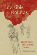 Invisible Wounds: Mental Illness and Civil War Soldiers