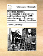 Invisibles, Realities, Demonstrated in the Holy Life and Triumphant Death of Mr. John Janeway, ... by James Janeway, ... the Eighth Edition.