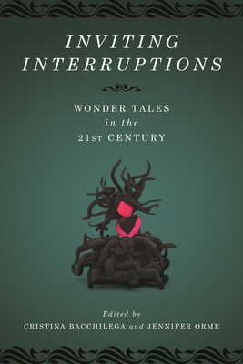 Inviting Interruptions: Wonder Tales in the Twenty-First Century - Bacchilega, Cristina (Editor), and Orme, Jennifer (Editor)
