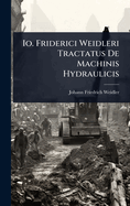 Io. Friderici Weidleri Tractatus De Machinis Hydraulicis