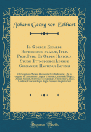 Io. Georgii Eccardi, Historiarum in Acad, Iulia Prof. Publ. Et Ordin. Historia Studii Etymologici Lingu Germanic Hactenus Impensi: Ubi Scriptores Plerique Recesentur Et Diiudicantur, Qui in Origines Et Antiquitates Lingu, Teutonic, Saxonic, Bel