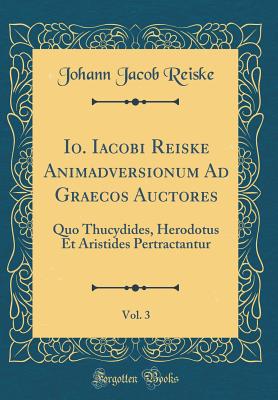 IO. Iacobi Reiske Animadversionum Ad Graecos Auctores, Vol. 3: Quo Thucydides, Herodotus Et Aristides Pertractantur (Classic Reprint) - Reiske, Johann Jacob