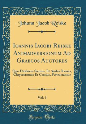 Ioannis Iacobi Reiske Animadversionum Ad Graecos Auctores, Vol. 1: Quo Diodorus Siculus, Et Ambo Diones, Chrysostomus Et Cassius, Pertractantur (Classic Reprint) - Reiske, Johann Jacob