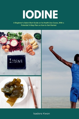 Iodine: A Beginner's Quick Start Guide on Its Health Use Cases, With a Potential 3-Step Plan on How to Get Started - Golanna, Mary