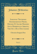 Iohannis Trithemii Spanheimensis Primo, Deinde D. Iacobi Maioris Apud Herbipolin Abbatis, Viri Suo ?uo Doctissimi, Vol. 2: Chronica Insignia Duo (Classic Reprint)