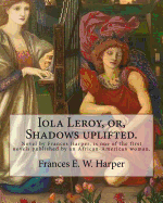 Iola Leroy, Or, Shadows Uplifted. by: Frances E. W. Harper: Iola Leroy Or, Shadows Uplifted, an 1892 Novel by Frances Harper, Is One of the First Novels Published by an African-American Woman.