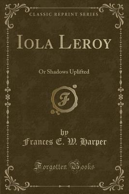 Iola Leroy: Or Shadows Uplifted (Classic Reprint) - Harper, Frances E W