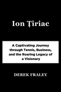 Ion  iriac: A Captivating Journey through Tennis, Business, and the Roaring Legacy of a Visionary