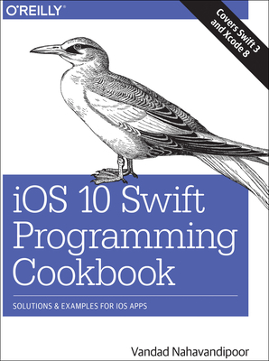 IOS 10 Swift Programming Cookbook: Solutions and Examples for IOS Apps - Nahavandipoor, Vandad