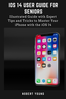iOS 14 User Guide for Seniors: Illustrated Guide with Expert Tips and Tricks to Master Your iPhone with the iOS 14 - Young, Nobert