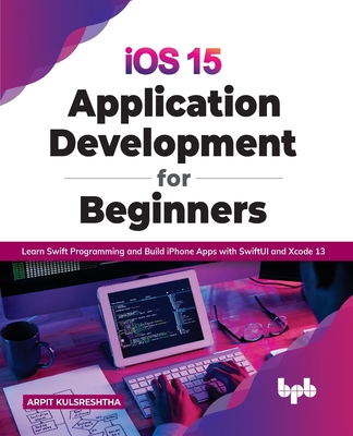 iOS 15 Application Development for Beginners: Learn Swift Programming and Build iPhone Apps with SwiftUI and Xcode 13 - Kulsreshtha, Arpit
