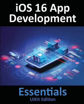 iOS 16 App Development Essentials - UIKit Edition: Learn to Develop iOS 16 Apps with Xcode 14 and Swift - Smyth, Neil