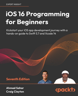 iOS 16 Programming for Beginners: Kickstart your iOS app development journey with a hands-on guide to Swift 5.7 and Xcode 14, 7th Edition - Sahar, Ahmad, and Clayton, Craig