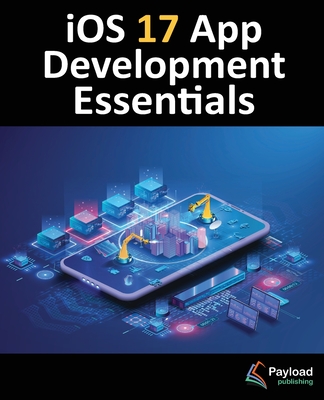 iOS 17 App Development Essentials: Developing iOS 17 Apps with Xcode 15, Swift, and SwiftUI - Smyth, Neil