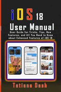 iOS 18 User Manual: User Guide for Tricks, Tips, New Features, and All You Need to Know about Enhanced Features of iOS 18
