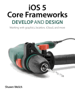 IOS 5 Core Frameworks: Develop and Design: Working with Graphics, Location, Icloud, and More, 1/E