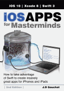 iOS Apps for Masterminds, 2nd Edition: How to take advantage of Swift 3 to create insanely great apps for iPhones and iPads