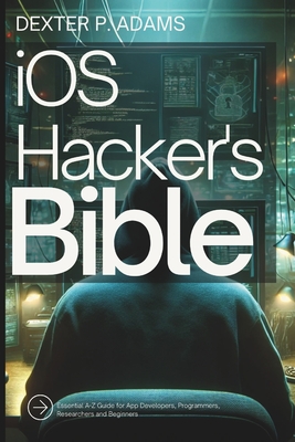 iOS Hacker's Bible: Essential A-Z Guide for App Developers, Programmers, Researchers and Beginners - Adams, Dexter P