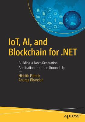 Iot, Ai, and Blockchain for .Net: Building a Next-Generation Application from the Ground Up - Pathak, Nishith, and Bhandari, Anurag