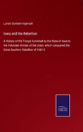 Iowa and the Rebellion: A History of the Troops furnished by the State of Iowa to the Volunteer Armies of the Union, which conquered the Great Southern Rebellion of 1861-5