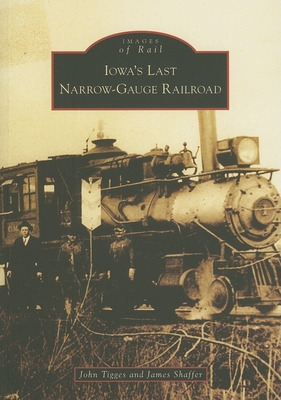 Iowa's Last Narrow-Gauge Railroad - Tigges, John, and Shaffer, James