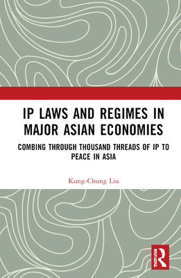 IP Laws and Regimes in Major Asian Economies: Combing through Thousand Threads of IP to Peace in Asia - Liu, Kung-Chung