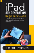 iPad 8th Generation Beginners Guide: A Step-by-Step Beginners Guide to 2020 iPad 8th Generation with Tips and Tricks