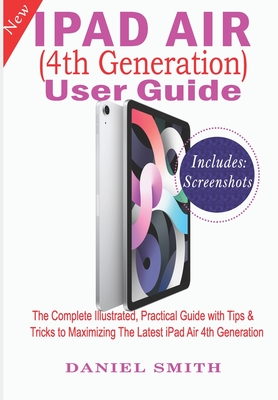 iPad Air (4th Generation) User Guide: The Complete Illustrated, Practical Guide with Tips & Tricks to Maximizing the latest iPad Air 4th Generation - Smith, Daniel