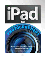 iPad for Photographers: A Guide to Managing, Editing, & Displaying Photographs Using Your iPad
