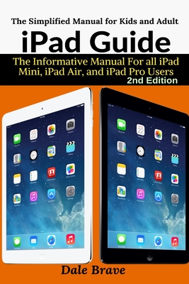 iPad Guide: The Informative Manual For all iPad Mini, iPad Air, and iPad Pro Users - Brave, Dale