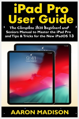 iPad Pro User Guide: The Complete 2020 Beginners and Seniors User Manual to Master the iPad Pro and Tips & Tricks for the New iPadOS 13 - Madison, Aaron