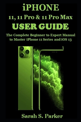 iPhone 11, 11 Pro & 11 Pro Max User Guide: The Complete Beginner to Expert Manual to Master iPhone 11 Series and iOS 13 - Parker, Sarah S