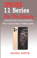 iPhone 11 Series for the Elderly: A Step-by-Step Guide to Help You Customize Your IPhone 11 Series and Make it 10 Better as a Senior