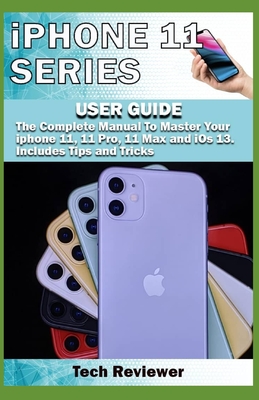 iPhone 11 Series USER GUIDE: The Complete Manual to Master Your iPhone 11, 11 Pro, 11 Max and iOS 13. Includes Tips and Tricks - Reviewer, Tech