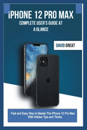 iPHONE 12 PRO MAX COMPLETE USER'S GUIDE AT A GLANCE: Fast and Easy Way to Master the iPhone 12 Pro Max With Hidden Tips and Tricks
