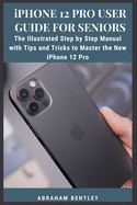 iPhone 12 Pro User Guide for Seniors: The Illustrated Step by Step Manual with Tips and Tricks to Master the New iPhone 12 Pro