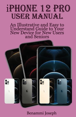 iPhone 12 Pro User Manual: An Illustrative and Easy to Understand Guide to Your New Device for New Users and Seniors - Joseph, Benammi