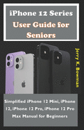 iPhone 12 Series User Guide for Seniors: Simplified iPhone 12 Mini, iPhone 12, iPhone 12 Pro, iPhone 12 Pro Max Manual for Beginners
