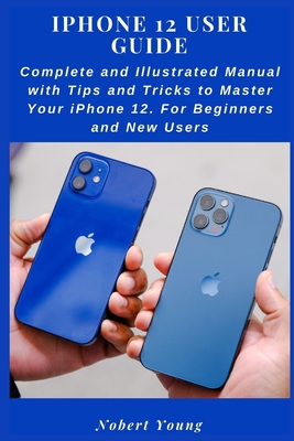 iPhone 12 User Guide: Complete and Illustrated Manual with Tips and Tricks to Master Your iPhone 12. For Beginners and New Users - Young, Nobert