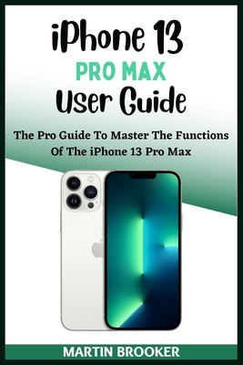 iPhone 13 Pro Max User Guide: Learn All You Need To Know About The iPhone 13 Pro Max With Easy Step By Step Instructions - Brooker, Martin