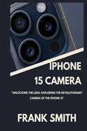 iPhone 15 Camera User Guide: Unlocking the Lens: Exploring the Revolutionary Camera of the iPhone 15