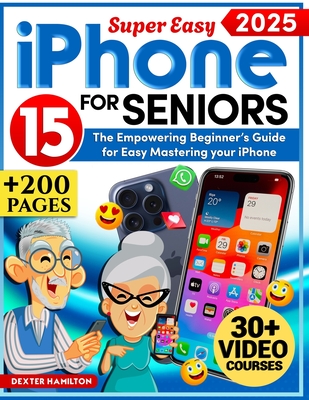 iPHONE 15 FOR SENIORS: The Empowering Beginner's Guide For Easy Mastering Your iPhone. Clear Illustrations, Step-By-Step Explanations & Senior-Friendly Tips for an Effortless Experience - Hamilton, Dexter