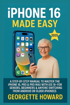 iPhone 16 Made Easy: A Step-by-Step Manual to Master the iPhone 16, Pro & Pro Max with iOS 18 - For Seniors, Beginners & Anyone Switching from Android or Older iPhones - Howard, Georgette