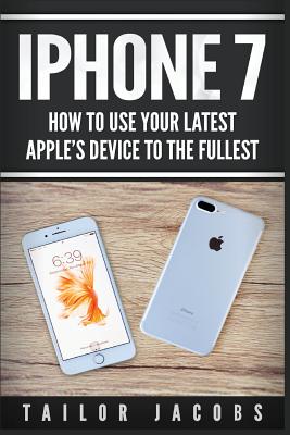 iPhone 7: How to use your latest Apple's device to the fullest (manual, user guide, tips and tricks, hidden features, Steve Jobs) - Jacobs, Tailor