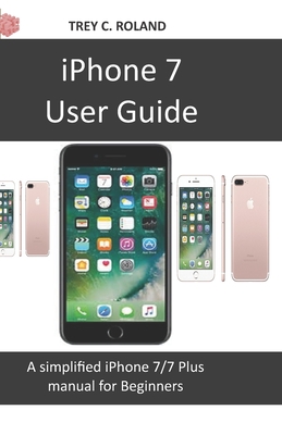 iPhone 7 User Guide: A simplified iPhone 7/7 plus manual for Beginners - Roland, Trey C