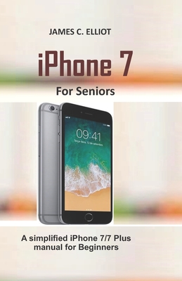 iPhone For Seniors: A simplified iPhone 7/7 plus manual for Beginners - Elliot, James C