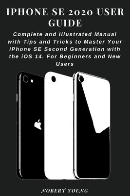iPhone SE 2020 User Guide: Complete and Illustrated Manual with Tips and Tricks to Master Your iPhone SE Second Generation with the iOS 14. For Beginners and New Users - Young, Nobert