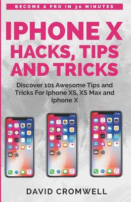 iPhone X Hacks, Tips and Tricks: Discover 101 Awesome Tips and Tricks for iPhone Xs, XS Max and iPhone X (for Seniors, Beginners Guide Made Easy) - Cromwell, David