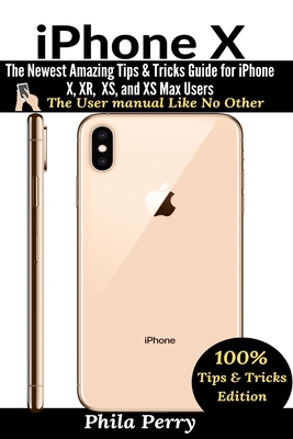 iPhone X: The Newest Amazing Tips & Tricks Guide for iPhone X, XR, XS, and XS Max Users - Perry, Phila
