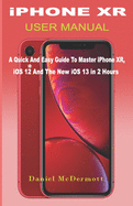 iPHONE XR USER MANUAL: A Quick And Easy Guide to Master iPhone XR, iOS 12 And The New iOS 13 In 2 Hours